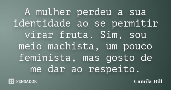 A mulher perdeu a sua identidade ao se permitir virar fruta. Sim, sou meio machista, um pouco feminista, mas gosto de me dar ao respeito.... Frase de Camila Bill.