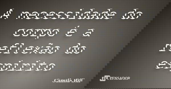 A necessidade do corpo é a reflexão do espirito... Frase de Camila Bill.