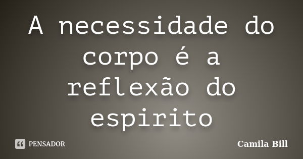 A necessidade do corpo é a reflexão do espirito... Frase de Camila Bill.