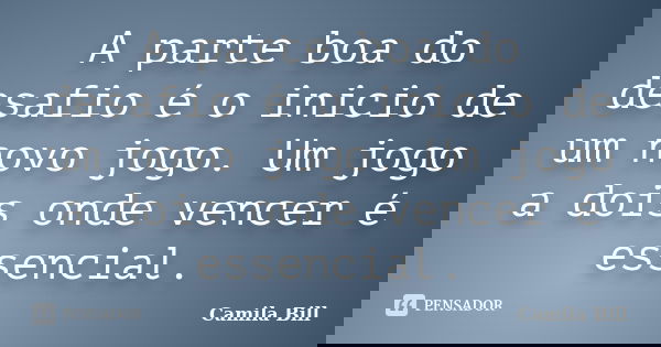 A parte boa do desafio é o inicio de um novo jogo. Um jogo a dois onde vencer é essencial.... Frase de Camila Bill.