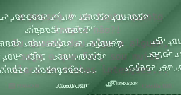a pessoa é um tanto quanto inepta não?! Eu quando dou algo a alguém, seja o que for, sou muito clara em minhas intenções...... Frase de Camila Bill.