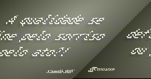 A qualidade se define pelo sorriso ou pelo ato?!... Frase de Camila Bill.