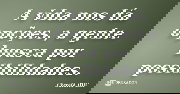 A vida nos dá opções, a gente busca por possibilidades.... Frase de Camila Bill.