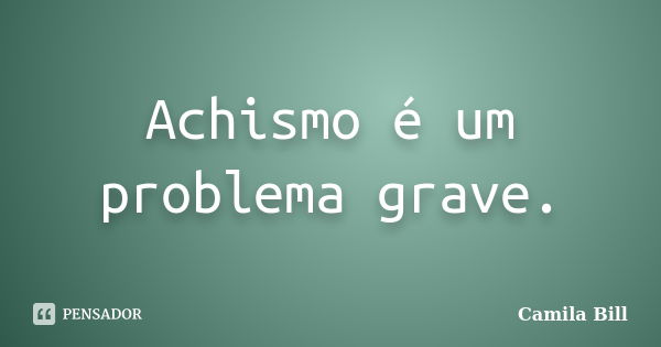 Achismo é um problema grave.... Frase de Camila Bill.