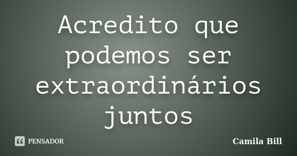 Acredito que podemos ser extraordinários juntos... Frase de Camila Bill.