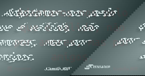 Adaptamos-nos pelo que é válido, não por amores, mas por amigos.... Frase de Camila Bill.