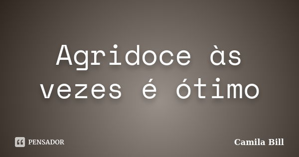 Agridoce às vezes é ótimo... Frase de Camila Bill.