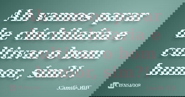 Ah vamos parar de chichilaria e cultivar o bom humor, sim?!... Frase de Camila Bill.