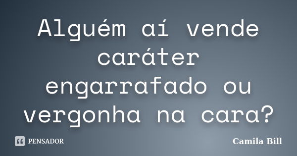 Alguém aí vende caráter engarrafado ou vergonha na cara?... Frase de Camila Bill.