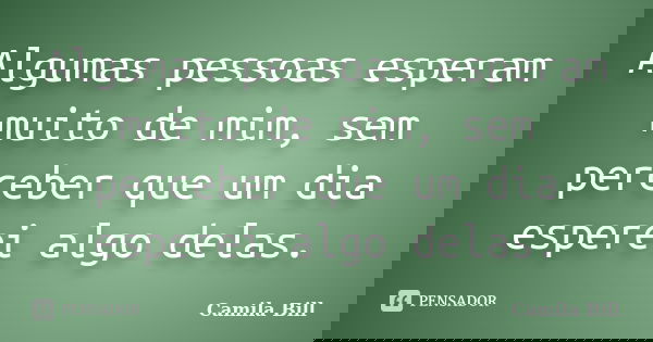 Algumas pessoas esperam muito de mim, sem perceber que um dia esperei algo delas.... Frase de Camila Bill.