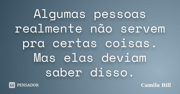 Algumas pessoas realmente não servem pra certas coisas. Mas elas deviam saber disso.... Frase de Camila Bill.