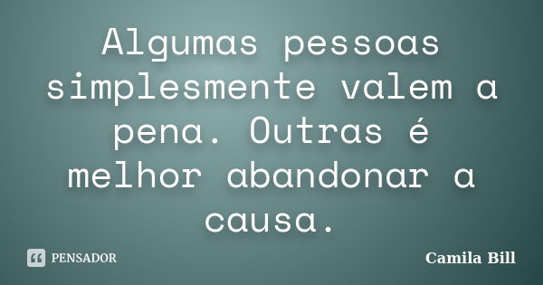 Algumas pessoas simplesmente valem a pena. Outras é melhor abandonar a causa.... Frase de Camila Bill.