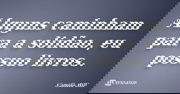 Alguns caminham para a solidão, eu possuo livros.... Frase de Camila Bill.