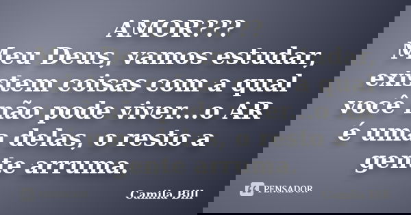 AMOR??? Meu Deus, vamos estudar, existem coisas com a qual você não pode viver...o AR é uma delas, o resto a gente arruma.... Frase de Camila Bill.