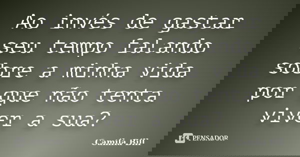 Ao invés de gastar seu tempo falando sobre a minha vida por que não tenta viver a sua?... Frase de Camila Bill.