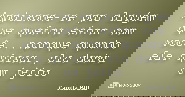 Apaixone-se por alguém que queira estar com você...porque quando ele quiser, ele dará um jeito... Frase de Camila Bill.