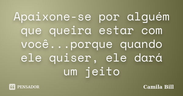 Apaixone-se por alguém que queira estar com você...porque quando ele quiser, ele dará um jeito... Frase de Camila Bill.