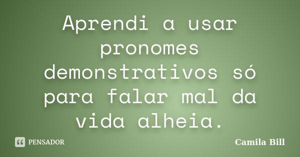 Aprendi a usar pronomes demonstrativos só para falar mal da vida alheia.... Frase de Camila Bill.