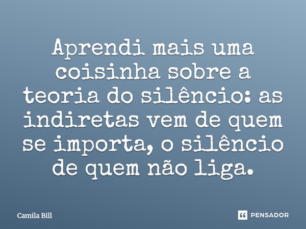 Aprendi mais uma coisinha sobre a teoria do silêncio: as indiretas vêm de quem se importa, o silêncio de quem não liga.... Frase de Camila Bill.