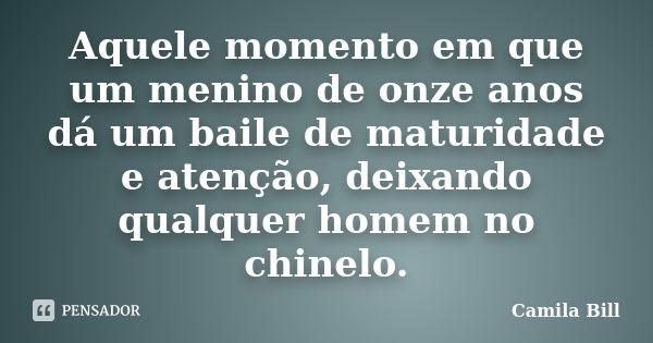 Aquele momento em que um menino de onze anos dá um baile de maturidade e atenção, deixando qualquer homem no chinelo.... Frase de Camila Bill.