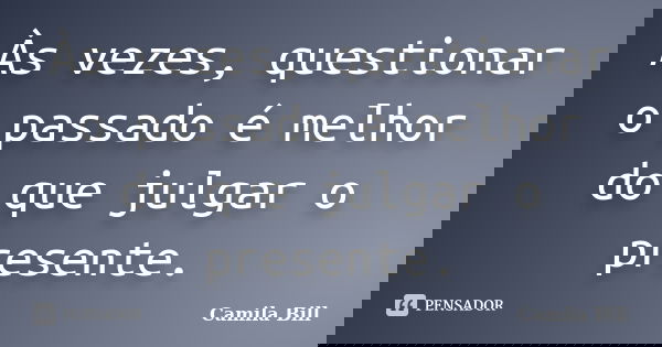Às vezes, questionar o passado é melhor do que julgar o presente.... Frase de Camila Bill.