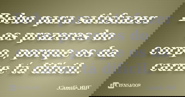 Bebo para satisfazer os prazeres do corpo, porque os da carne tá difícil.... Frase de Camila Bill.