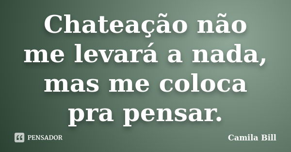 Chateação não me levará a nada, mas me coloca pra pensar.... Frase de Camila Bill.