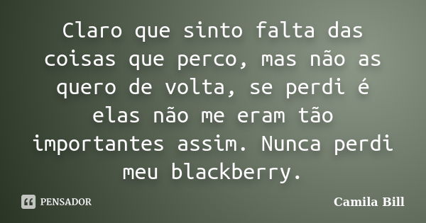 Claro que sinto falta das coisas que perco, mas não as quero de volta, se perdi é elas não me eram tão importantes assim. Nunca perdi meu blackberry.... Frase de Camila Bill.