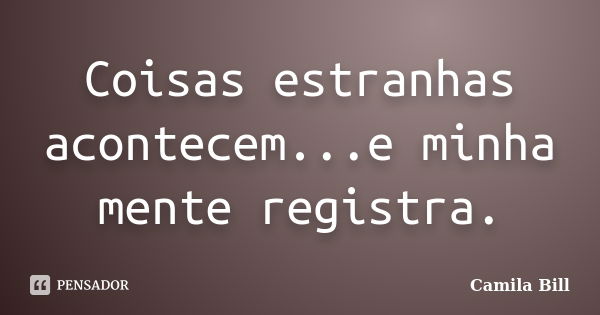 Coisas estranhas acontecem...e minha mente registra.... Frase de Camila Bill.