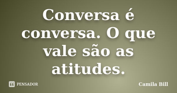 Conversa é conversa. O que vale são as atitudes.... Frase de Camila Bill.