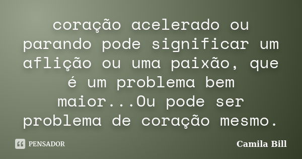 coração acelerado ou parando pode significar um aflição ou uma paixão, que é um problema bem maior...Ou pode ser problema de coração mesmo.... Frase de Camila Bill.