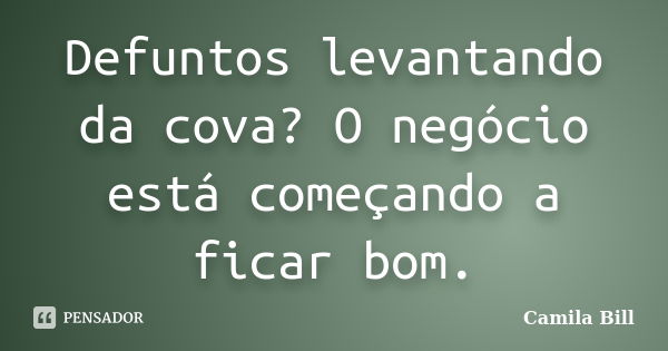 Defuntos levantando da cova? O negócio está começando a ficar bom.... Frase de Camila Bill.