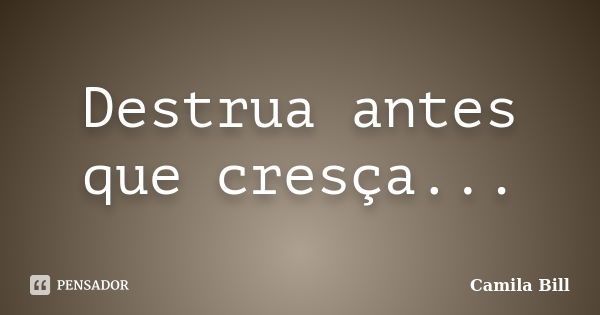 Destrua antes que cresça...... Frase de Camila Bill.