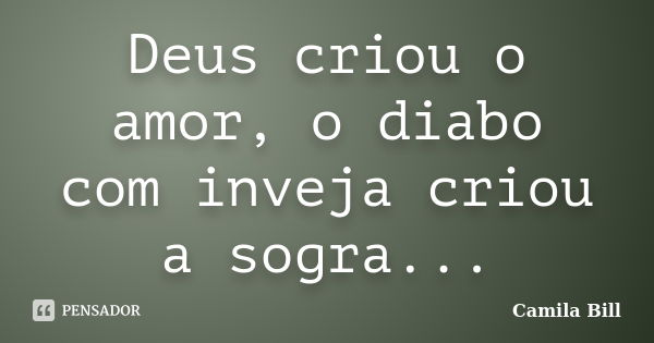 Deus criou o amor, o diabo com inveja criou a sogra...... Frase de Camila Bill.