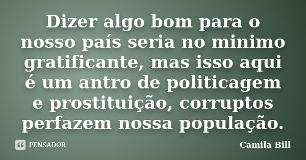 Dizer algo bom para o nosso país seria no minimo gratificante, mas isso aqui é um antro de politicagem e prostituição, corruptos perfazem nossa população.... Frase de Camila Bill.