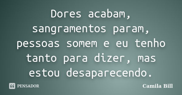 Dores acabam, sangramentos param, pessoas somem e eu tenho tanto para dizer, mas estou desaparecendo.... Frase de Camila Bill.