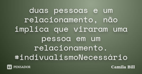 duas pessoas e um relacionamento, não implica que viraram uma pessoa em um relacionamento. #indivualismoNecessário... Frase de Camila Bill.