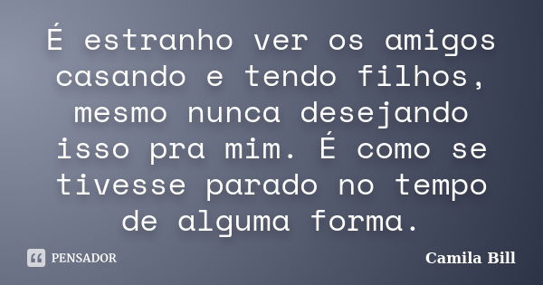 É estranho ver os amigos casando e tendo filhos, mesmo nunca desejando isso pra mim. É como se tivesse parado no tempo de alguma forma.... Frase de Camila Bill.