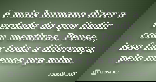 é mais humano dizer a verdade do que iludir com mentiras. Pense, isso faz toda a diferença, pelo menos pra mim.... Frase de Camila Bill.