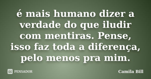 é mais humano dizer a verdade do que iludir com mentiras. Pense, isso faz toda a diferença, pelo menos pra mim.... Frase de Camila Bill.