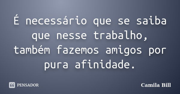 É necessário que se saiba que nesse trabalho, também fazemos amigos por pura afinidade.... Frase de Camila Bill.