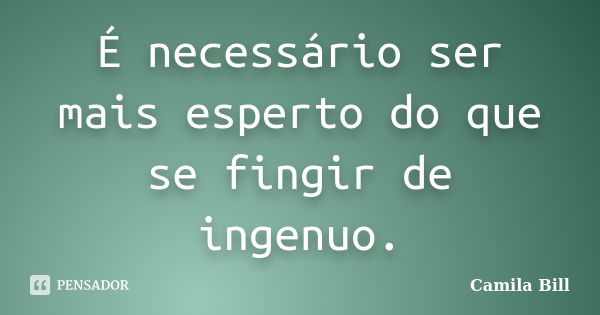 É necessário ser mais esperto do que se fingir de ingenuo.... Frase de Camila Bill.