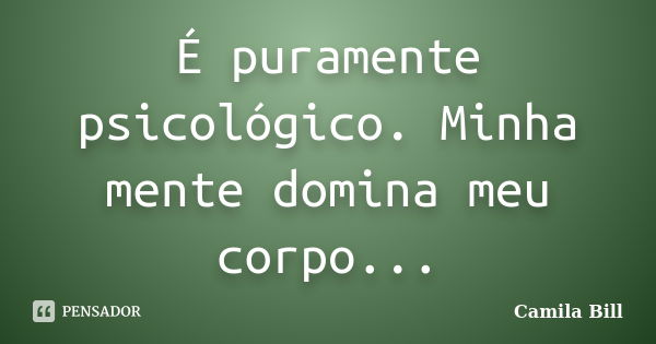 É puramente psicológico. Minha mente domina meu corpo...... Frase de Camila Bill.