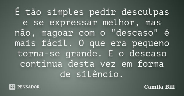 É tão simples pedir desculpas e se expressar melhor, mas não, magoar com o "descaso" é mais fácil. O que era pequeno torna-se grande. E o descaso cont... Frase de Camila Bill.