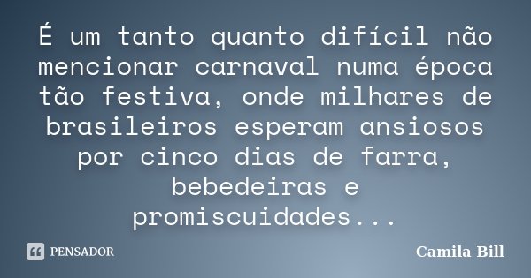 É um tanto quanto difícil não mencionar carnaval numa época tão festiva, onde milhares de brasileiros esperam ansiosos por cinco dias de farra, bebedeiras e pro... Frase de Camila Bill.