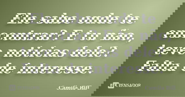 Ele sabe onde te encontrar? E tu não, teve noticias dele? Falta de interesse.... Frase de Camila Bill.