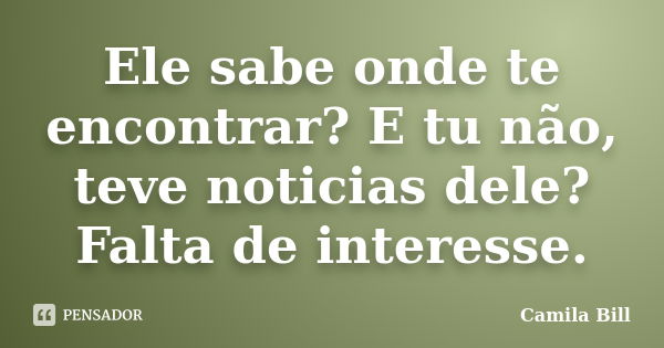 Ele sabe onde te encontrar? E tu não, teve noticias dele? Falta de interesse.... Frase de Camila Bill.