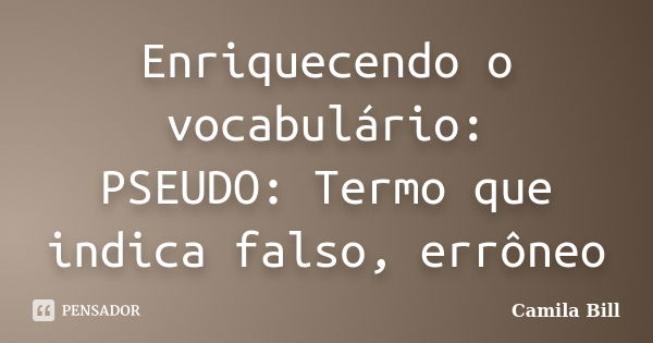 Enriquecendo o vocabulário: PSEUDO: Termo que indica falso, errôneo... Frase de Camila Bill.