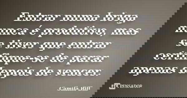 Entrar numa briga nunca é produtivo, mas se tiver que entrar certifique-se de parar apenas depois de vencer.... Frase de Camila Bill.