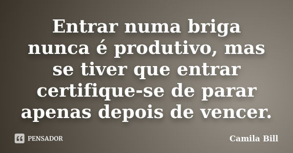 Entrar numa briga nunca é produtivo, mas se tiver que entrar certifique-se de parar apenas depois de vencer.... Frase de Camila Bill.